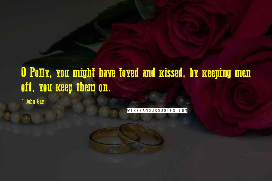 John Gay Quotes: O Polly, you might have toyed and kissed, by keeping men off, you keep them on.