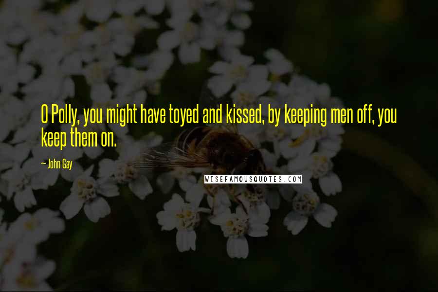 John Gay Quotes: O Polly, you might have toyed and kissed, by keeping men off, you keep them on.