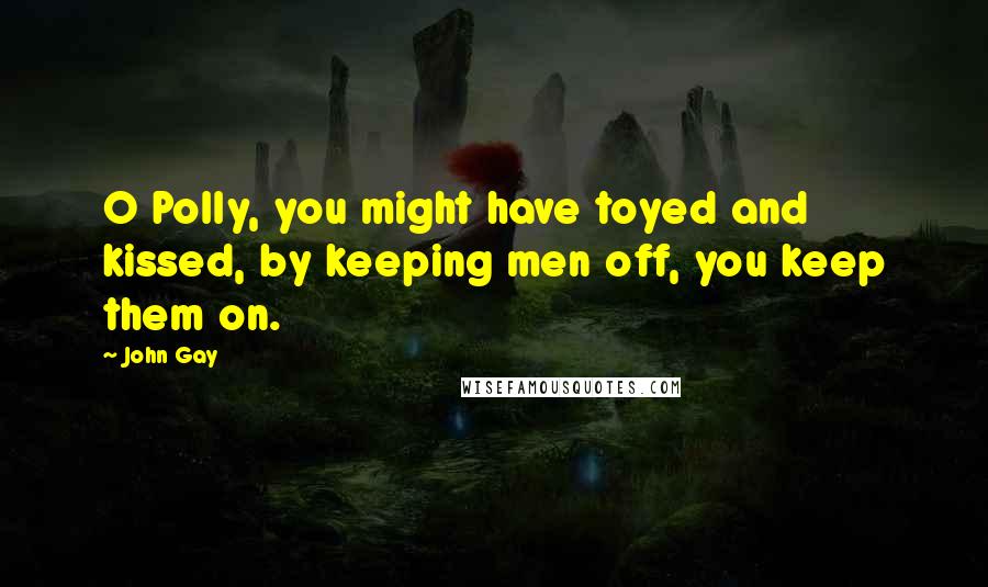 John Gay Quotes: O Polly, you might have toyed and kissed, by keeping men off, you keep them on.