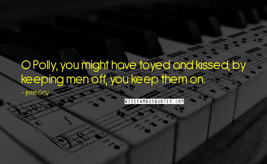 John Gay Quotes: O Polly, you might have toyed and kissed, by keeping men off, you keep them on.