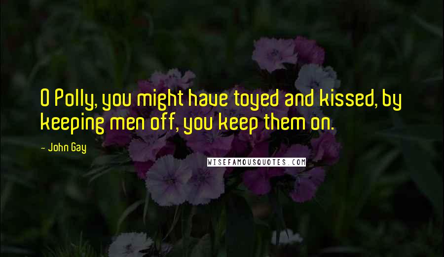 John Gay Quotes: O Polly, you might have toyed and kissed, by keeping men off, you keep them on.