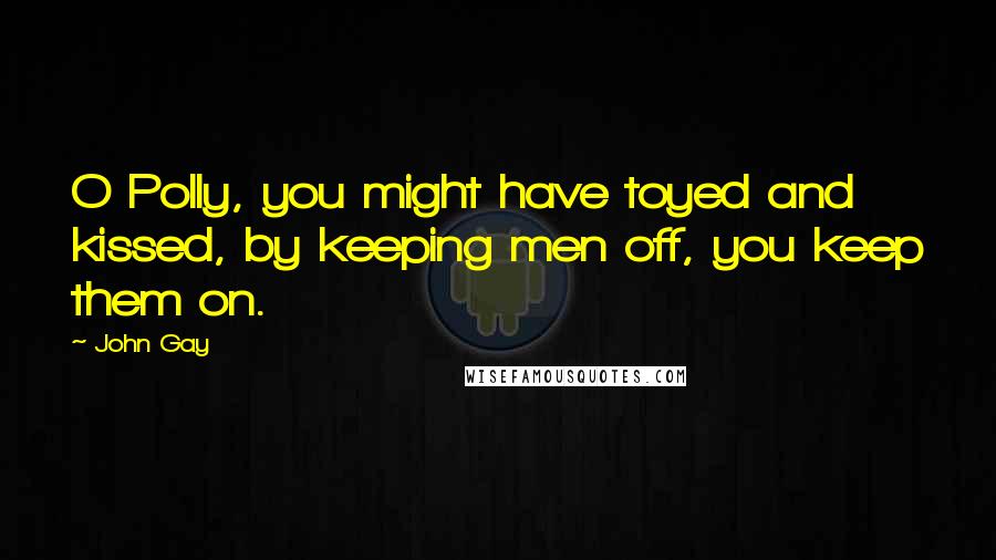 John Gay Quotes: O Polly, you might have toyed and kissed, by keeping men off, you keep them on.