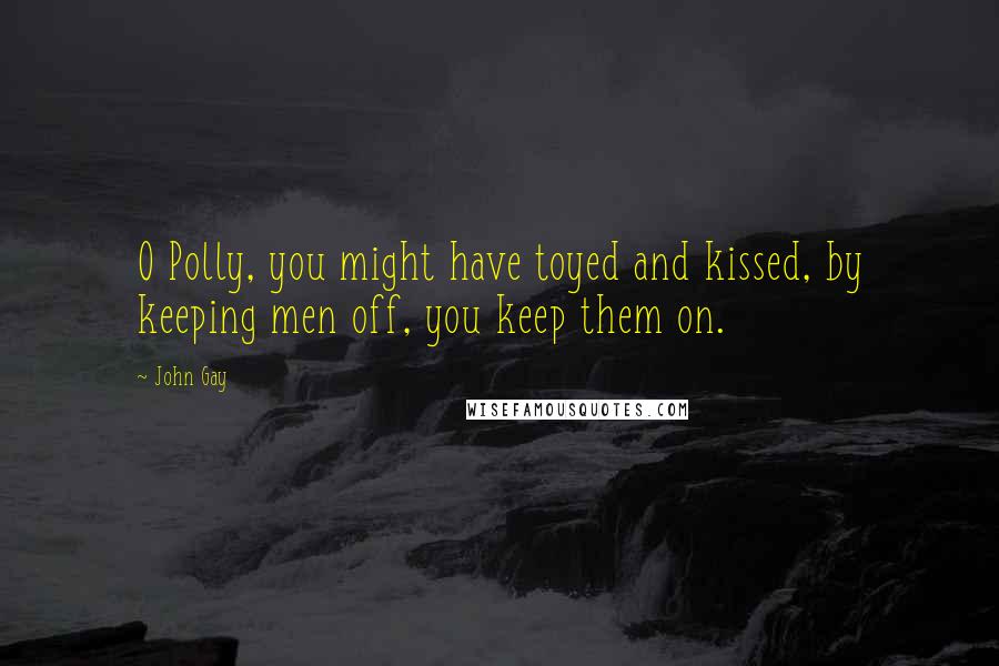 John Gay Quotes: O Polly, you might have toyed and kissed, by keeping men off, you keep them on.