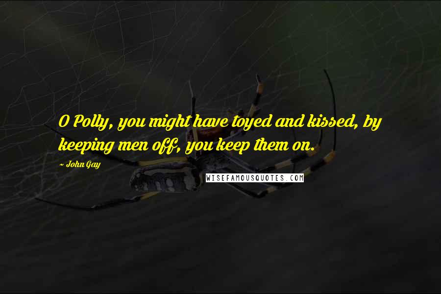 John Gay Quotes: O Polly, you might have toyed and kissed, by keeping men off, you keep them on.