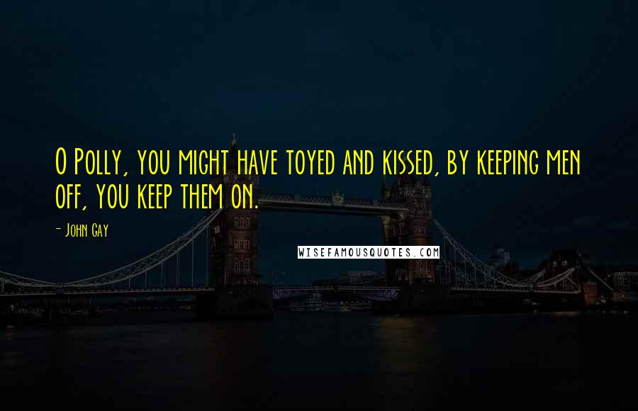 John Gay Quotes: O Polly, you might have toyed and kissed, by keeping men off, you keep them on.