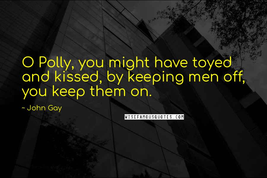 John Gay Quotes: O Polly, you might have toyed and kissed, by keeping men off, you keep them on.