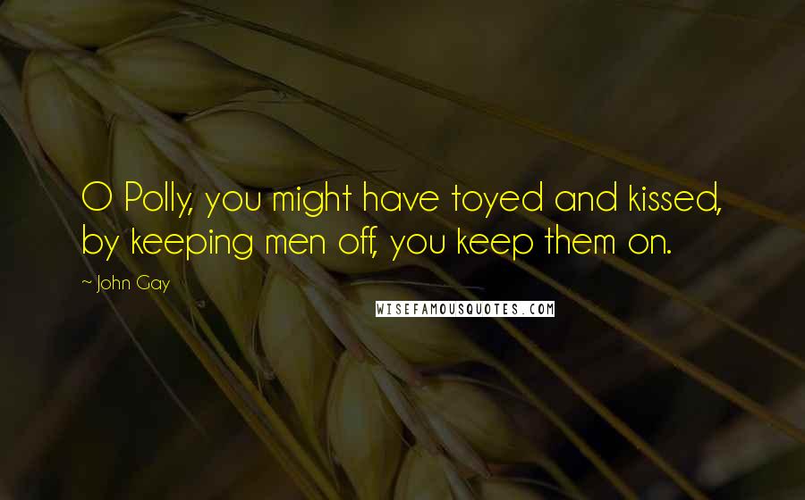 John Gay Quotes: O Polly, you might have toyed and kissed, by keeping men off, you keep them on.