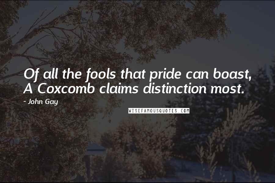 John Gay Quotes: Of all the fools that pride can boast, A Coxcomb claims distinction most.