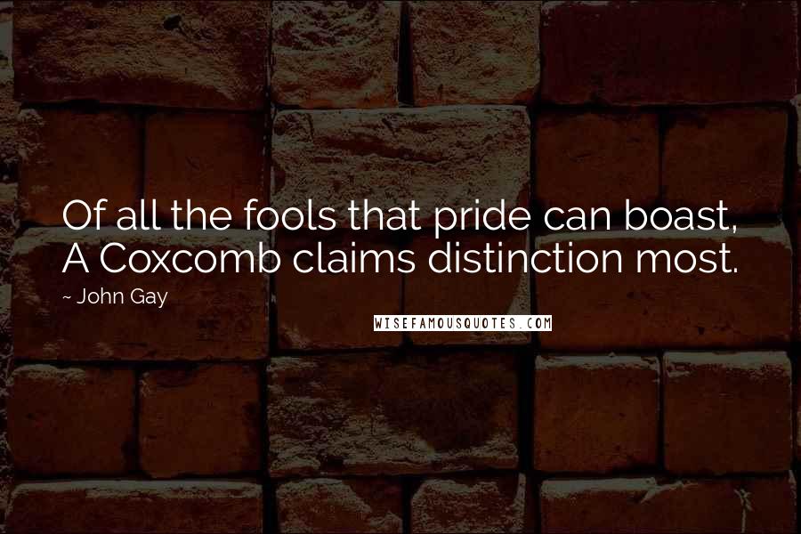 John Gay Quotes: Of all the fools that pride can boast, A Coxcomb claims distinction most.