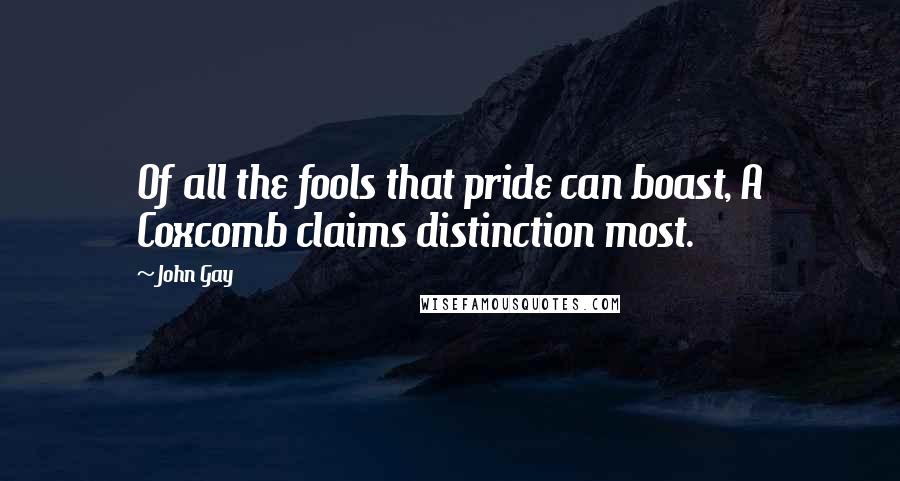 John Gay Quotes: Of all the fools that pride can boast, A Coxcomb claims distinction most.