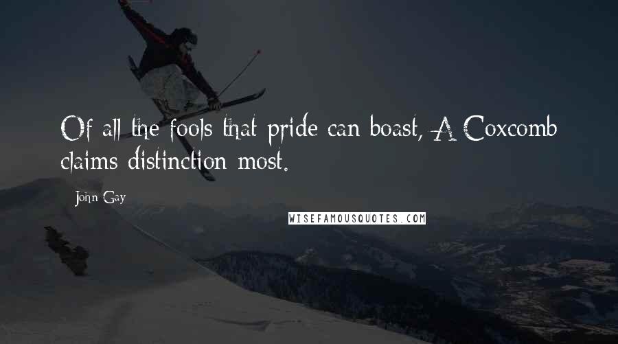 John Gay Quotes: Of all the fools that pride can boast, A Coxcomb claims distinction most.