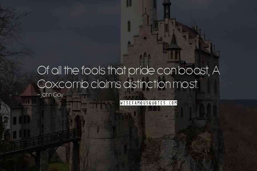 John Gay Quotes: Of all the fools that pride can boast, A Coxcomb claims distinction most.