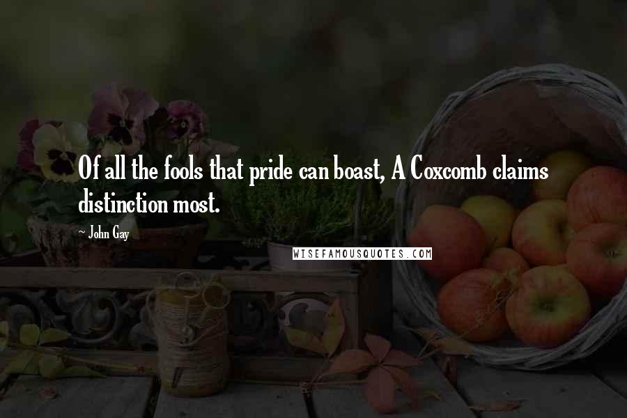 John Gay Quotes: Of all the fools that pride can boast, A Coxcomb claims distinction most.