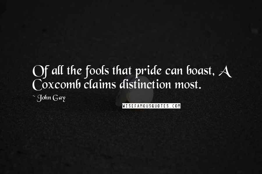 John Gay Quotes: Of all the fools that pride can boast, A Coxcomb claims distinction most.