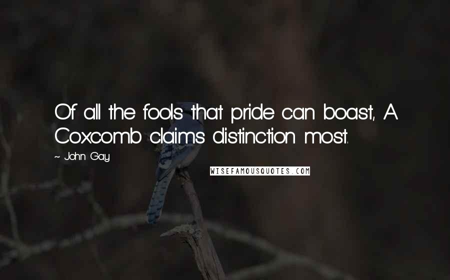 John Gay Quotes: Of all the fools that pride can boast, A Coxcomb claims distinction most.