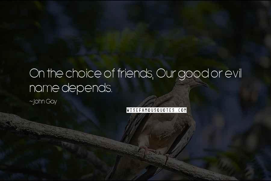 John Gay Quotes: On the choice of friends, Our good or evil name depends.