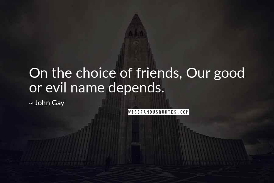 John Gay Quotes: On the choice of friends, Our good or evil name depends.