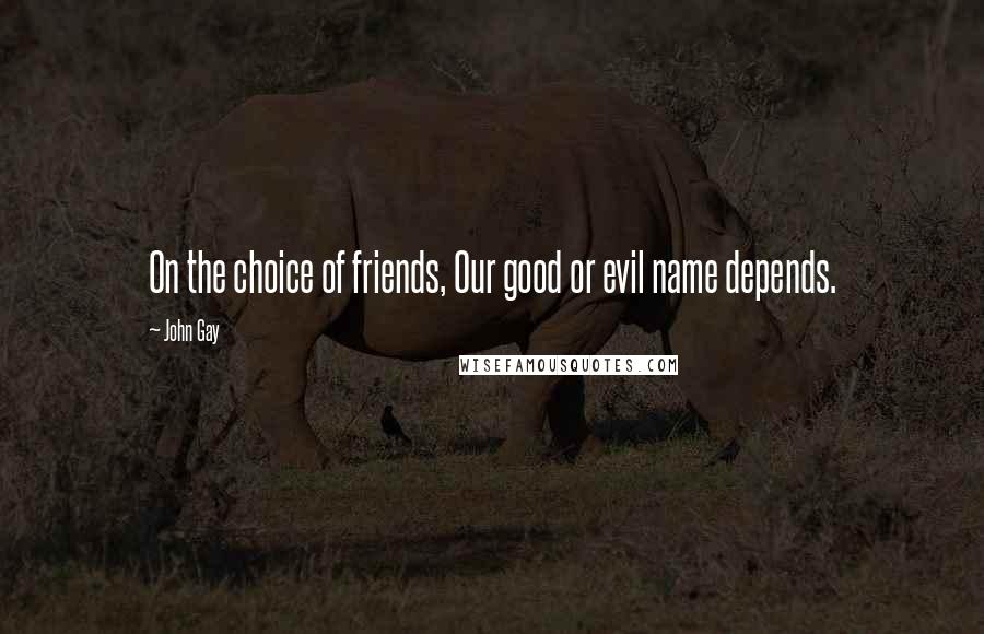 John Gay Quotes: On the choice of friends, Our good or evil name depends.