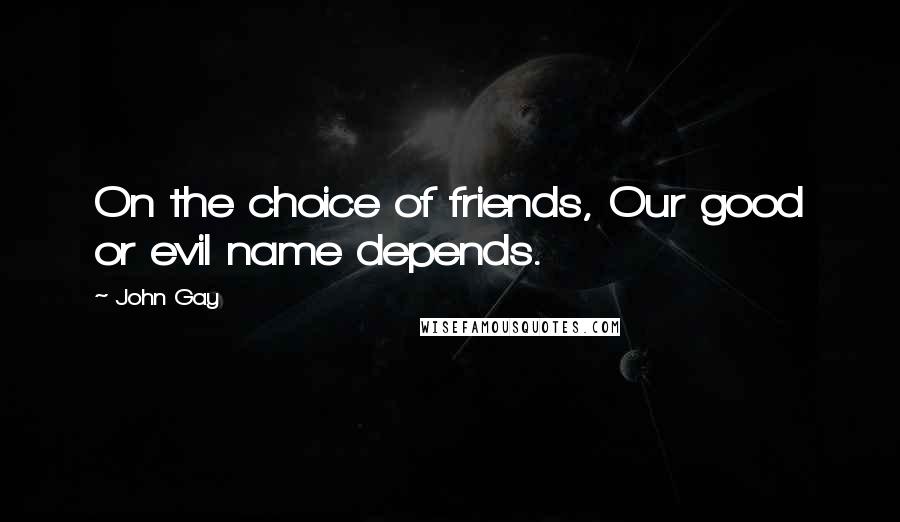 John Gay Quotes: On the choice of friends, Our good or evil name depends.