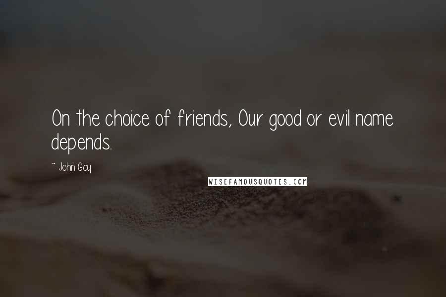 John Gay Quotes: On the choice of friends, Our good or evil name depends.