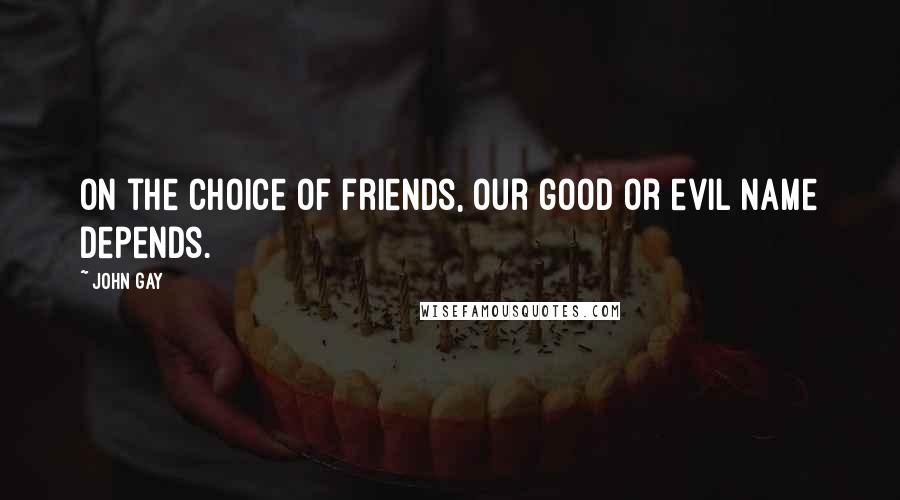 John Gay Quotes: On the choice of friends, Our good or evil name depends.