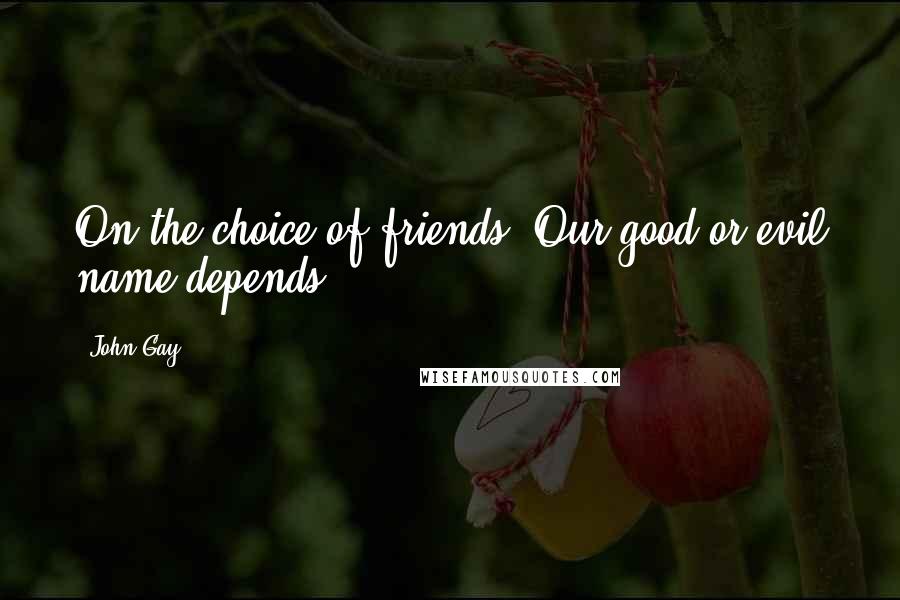 John Gay Quotes: On the choice of friends, Our good or evil name depends.