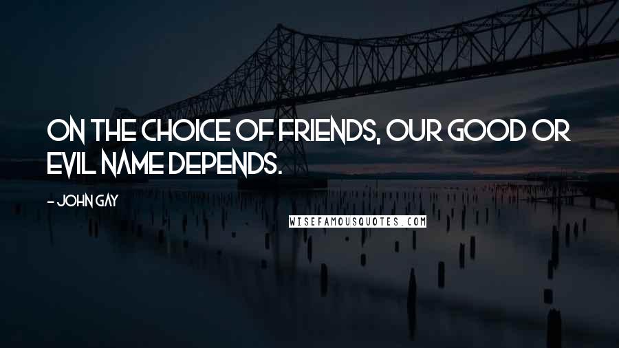 John Gay Quotes: On the choice of friends, Our good or evil name depends.