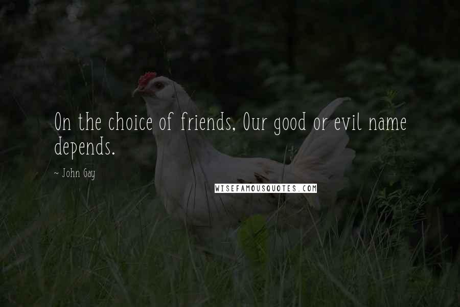 John Gay Quotes: On the choice of friends, Our good or evil name depends.