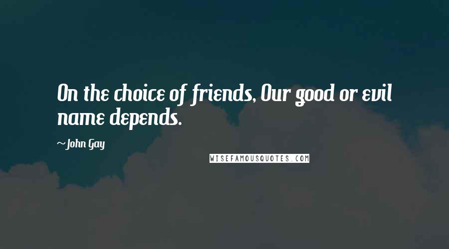 John Gay Quotes: On the choice of friends, Our good or evil name depends.