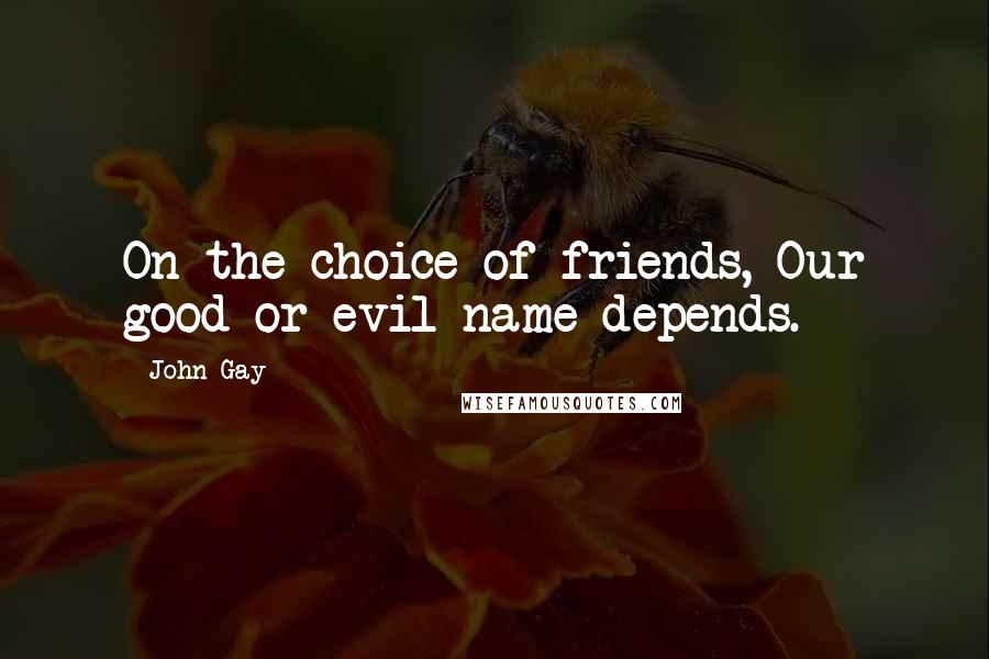 John Gay Quotes: On the choice of friends, Our good or evil name depends.