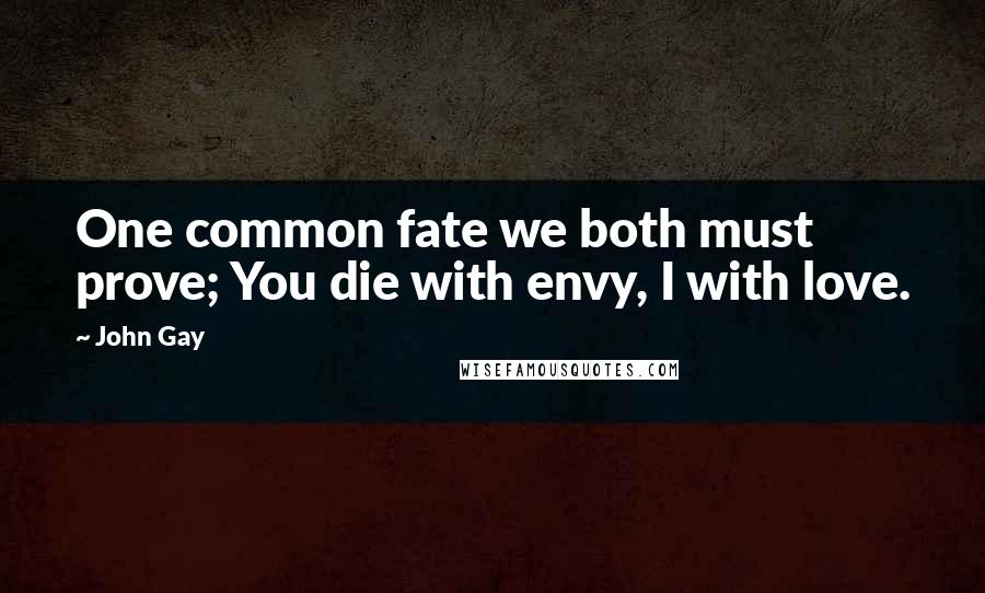 John Gay Quotes: One common fate we both must prove; You die with envy, I with love.