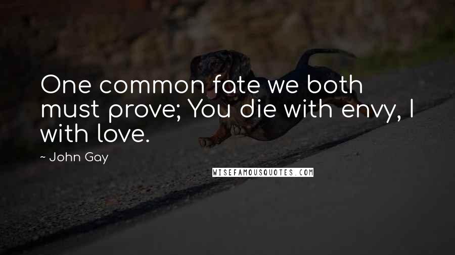 John Gay Quotes: One common fate we both must prove; You die with envy, I with love.