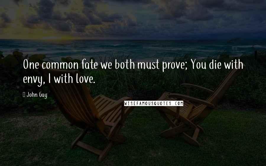 John Gay Quotes: One common fate we both must prove; You die with envy, I with love.