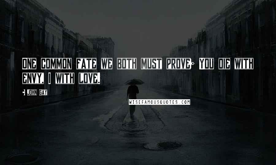 John Gay Quotes: One common fate we both must prove; You die with envy, I with love.