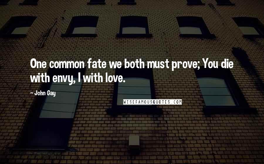 John Gay Quotes: One common fate we both must prove; You die with envy, I with love.