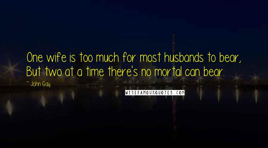 John Gay Quotes: One wife is too much for most husbands to bear, But two at a time there's no mortal can bear.