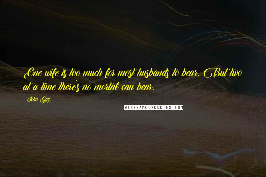 John Gay Quotes: One wife is too much for most husbands to bear, But two at a time there's no mortal can bear.