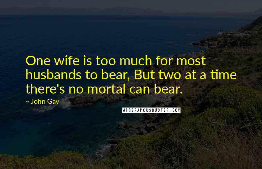 John Gay Quotes: One wife is too much for most husbands to bear, But two at a time there's no mortal can bear.