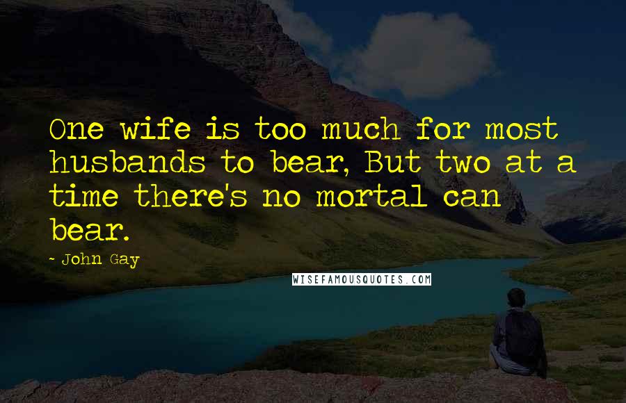 John Gay Quotes: One wife is too much for most husbands to bear, But two at a time there's no mortal can bear.
