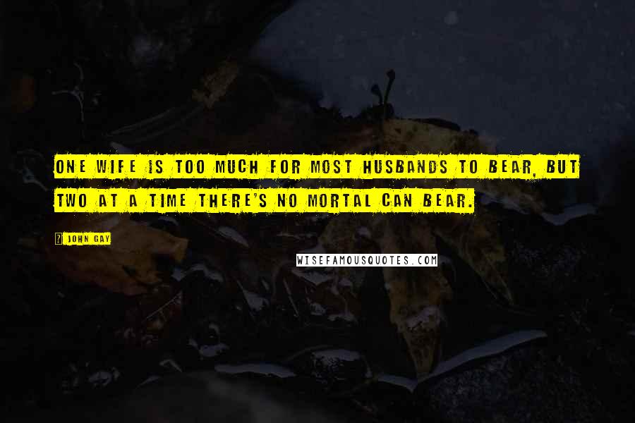 John Gay Quotes: One wife is too much for most husbands to bear, But two at a time there's no mortal can bear.