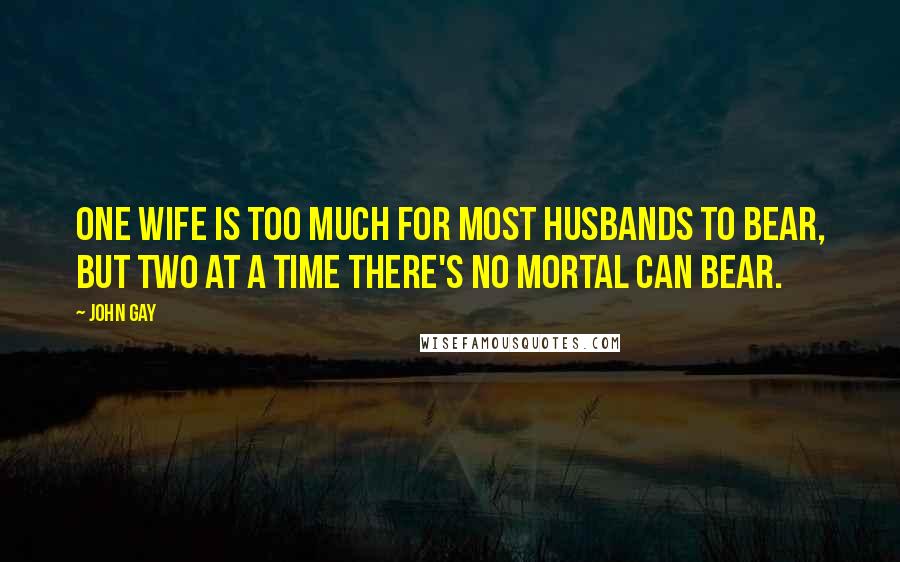 John Gay Quotes: One wife is too much for most husbands to bear, But two at a time there's no mortal can bear.