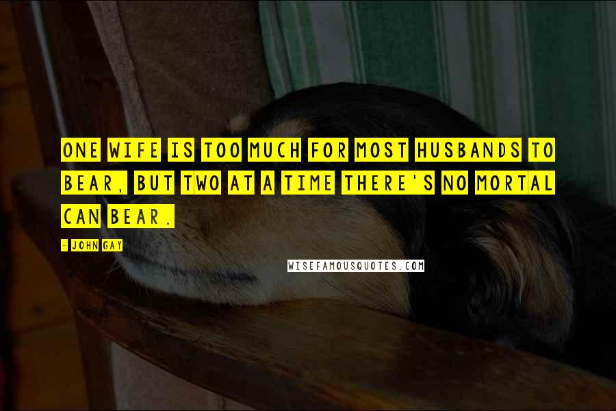 John Gay Quotes: One wife is too much for most husbands to bear, But two at a time there's no mortal can bear.