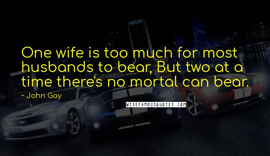 John Gay Quotes: One wife is too much for most husbands to bear, But two at a time there's no mortal can bear.