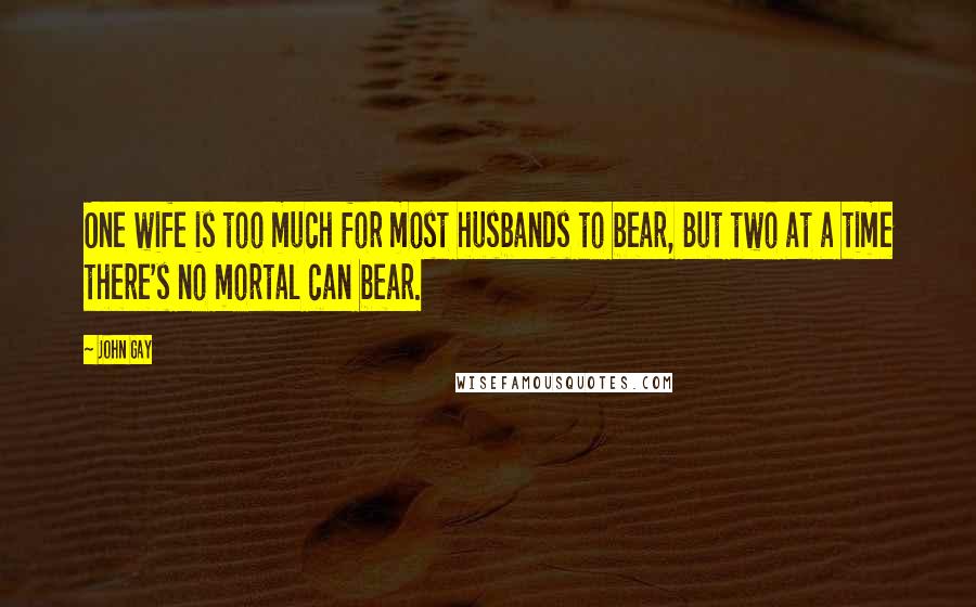 John Gay Quotes: One wife is too much for most husbands to bear, But two at a time there's no mortal can bear.