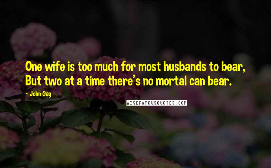 John Gay Quotes: One wife is too much for most husbands to bear, But two at a time there's no mortal can bear.