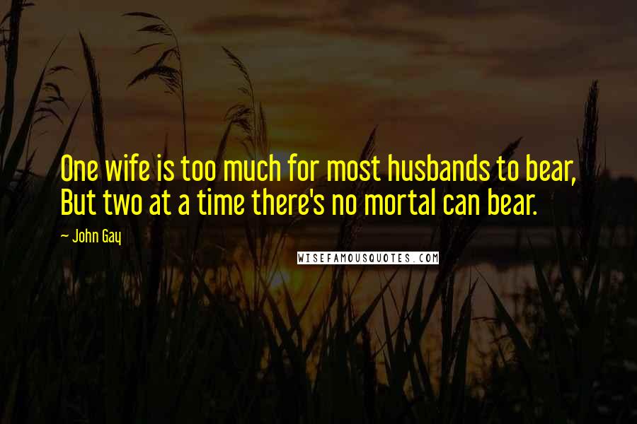 John Gay Quotes: One wife is too much for most husbands to bear, But two at a time there's no mortal can bear.