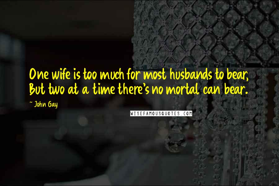 John Gay Quotes: One wife is too much for most husbands to bear, But two at a time there's no mortal can bear.