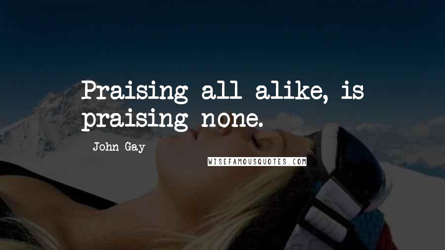 John Gay Quotes: Praising all alike, is praising none.