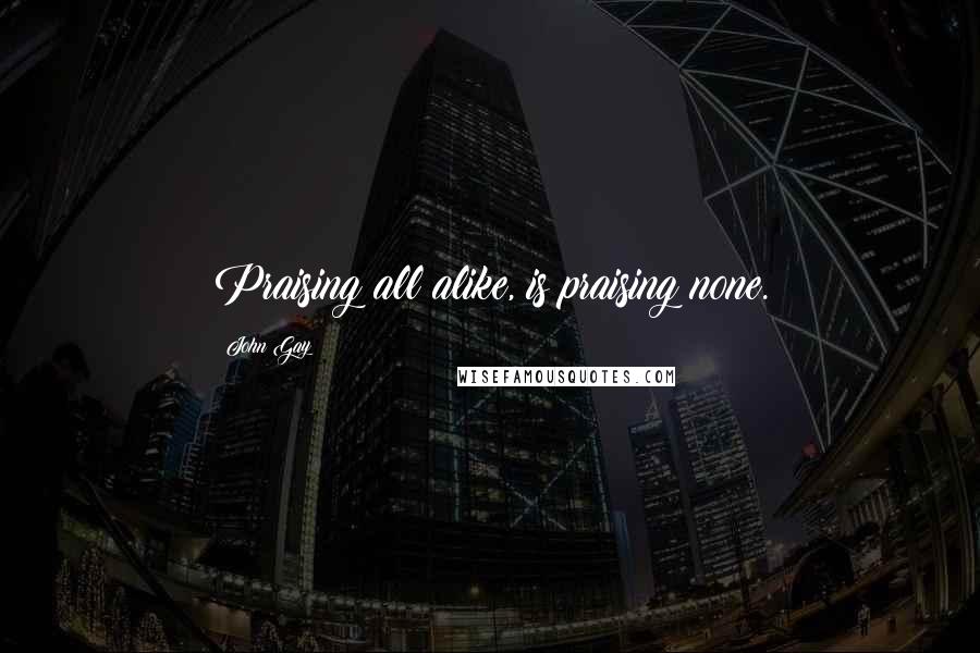 John Gay Quotes: Praising all alike, is praising none.