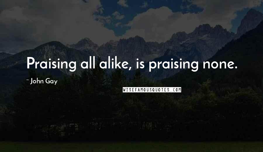 John Gay Quotes: Praising all alike, is praising none.